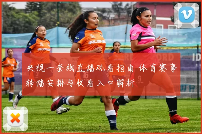 央视一套线直播观看指南 体育赛事转播安排与收看入口解析