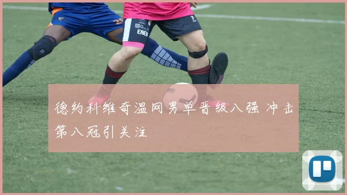 德约科维奇温网男单晋级八强 冲击第八冠引关注