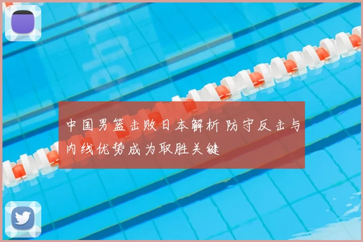 中国男篮击败日本解析 防守反击与内线优势成为取胜关键