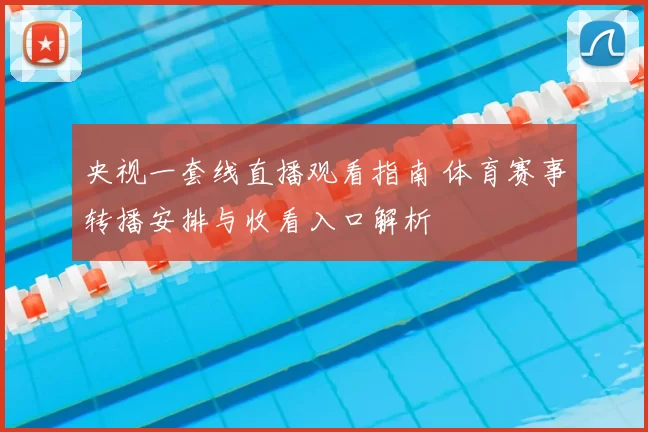 央视一套线直播观看指南 体育赛事转播安排与收看入口解析