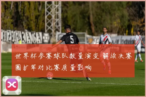 世界杯参赛球队数量演变 解读决赛圈扩军对比赛质量影响