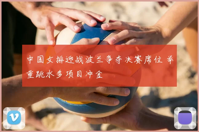 中国女排迎战波兰争夺决赛席位 举重跳水多项目冲金