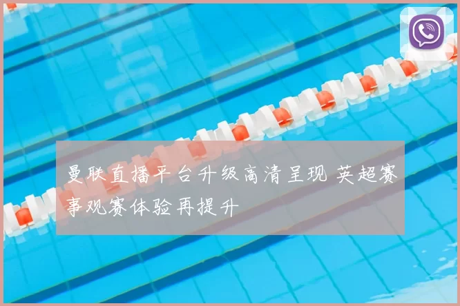 曼联直播平台升级高清呈现 英超赛事观赛体验再提升