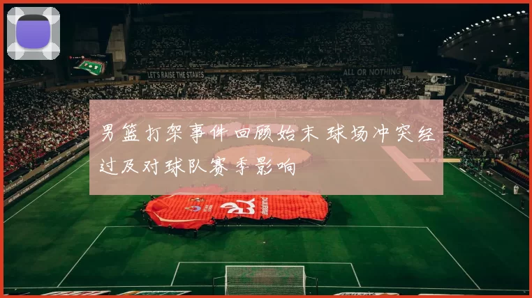男篮打架事件回顾始末 球场冲突经过及对球队赛季影响