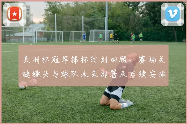 美洲杯冠军捧杯时刻回顾,赛场关键镜头与球队未来部署及后续安排看点