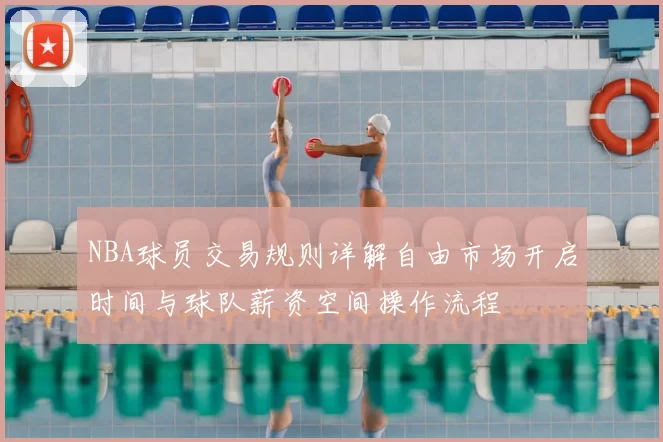 NBA球员交易规则详解自由市场开启时间与球队薪资空间操作流程