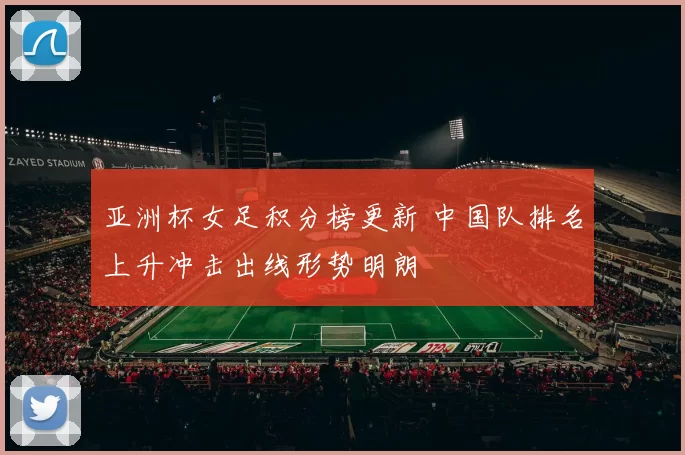 亚洲杯女足积分榜更新 中国队排名上升冲击出线形势明朗