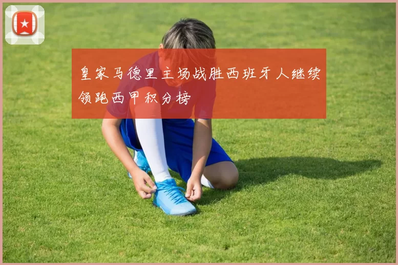 皇家马德里主场战胜西班牙人继续领跑西甲积分榜