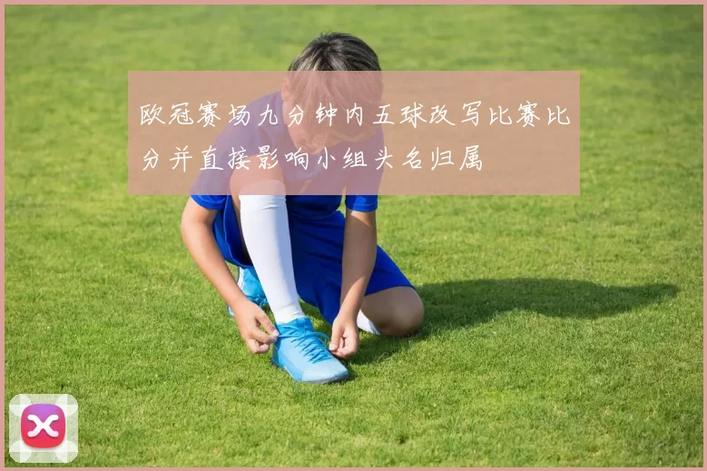 欧冠赛场九分钟内五球改写比赛比分并直接影响小组头名归属