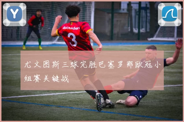 尤文图斯三球完胜巴塞罗那欧冠小组赛关键战
