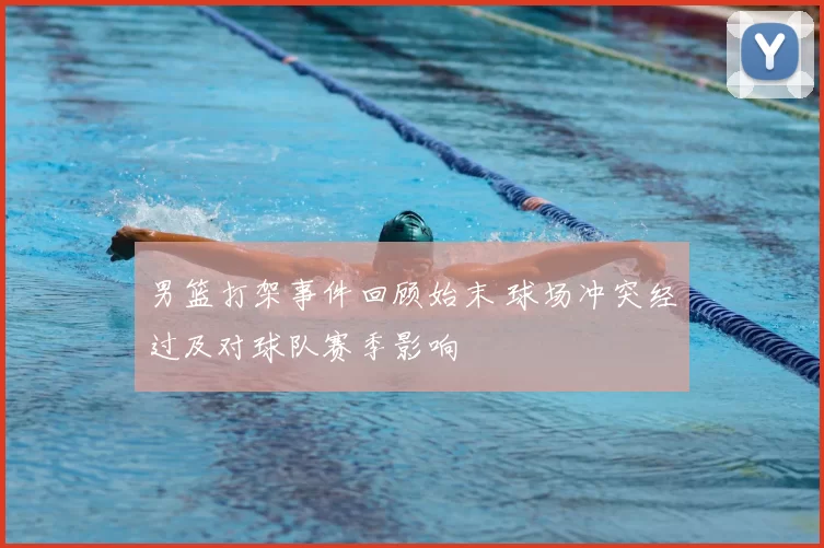 男篮打架事件回顾始末 球场冲突经过及对球队赛季影响