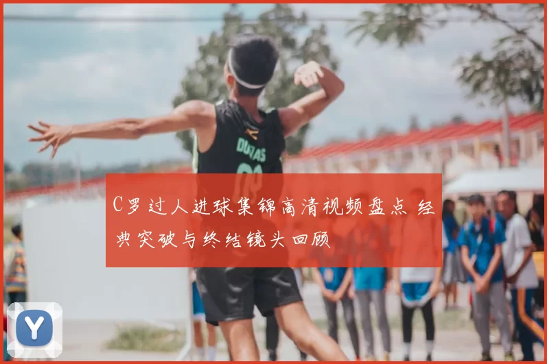 C罗过人进球集锦高清视频盘点 经典突破与终结镜头回顾