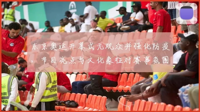 东京奥运开幕式无观众并强化防疫，节目亮点与文化象征对赛事氛围影响