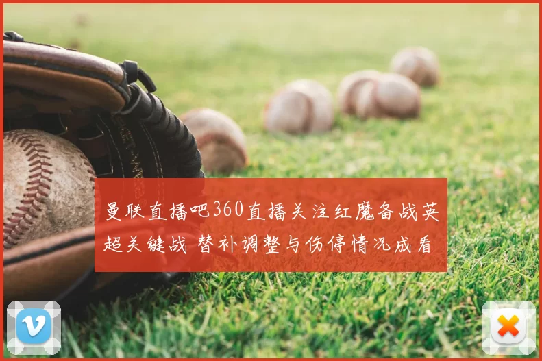 曼联直播吧360直播关注红魔备战英超关键战 替补调整与伤停情况成看点
