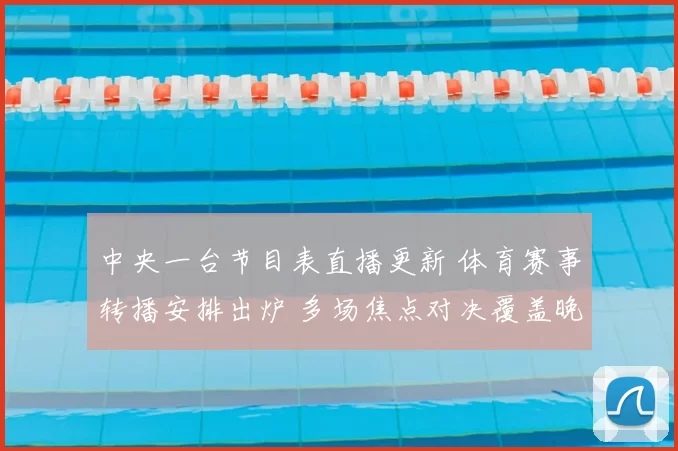中央一台节目表直播更新 体育赛事转播安排出炉 多场焦点对决覆盖晚间黄金时段