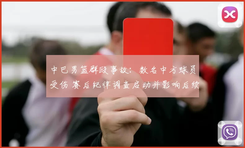 中巴男篮群殴事故：数名中方球员受伤 赛后纪律调查启动并影响后续赛程