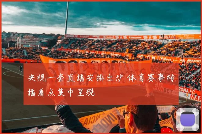 央视一套直播安排出炉 体育赛事转播看点集中呈现