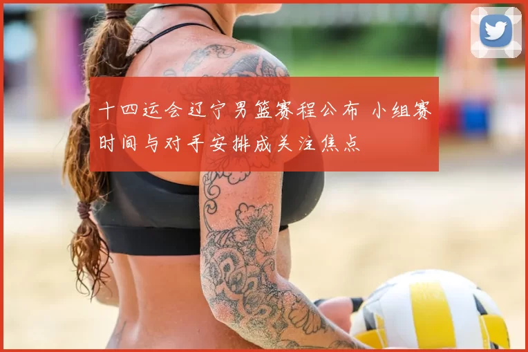 十四运会辽宁男篮赛程公布 小组赛时间与对手安排成关注焦点