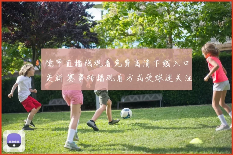 德甲直播线观看免费高清下载入口更新 赛事转播观看方式受球迷关注
