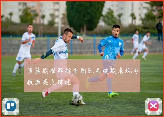 男篮战报解析中国队关键战表现与数据亮点综述