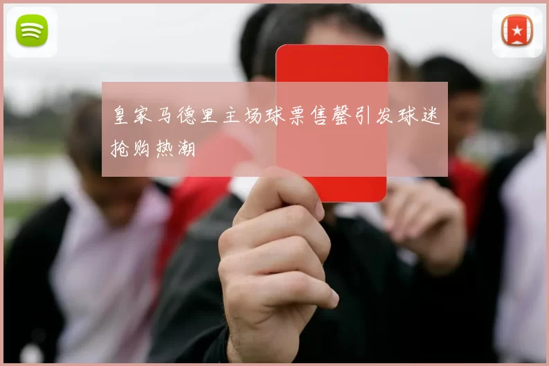 皇家马德里主场球票售罄引发球迷抢购热潮