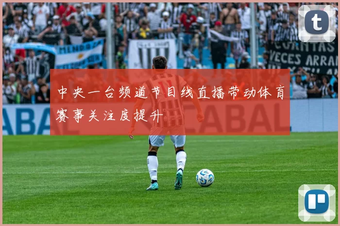 中央一台频道节目线直播带动体育赛事关注度提升