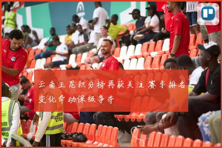 云南玉昆积分榜再获关注 赛季排名变化牵动保级争夺