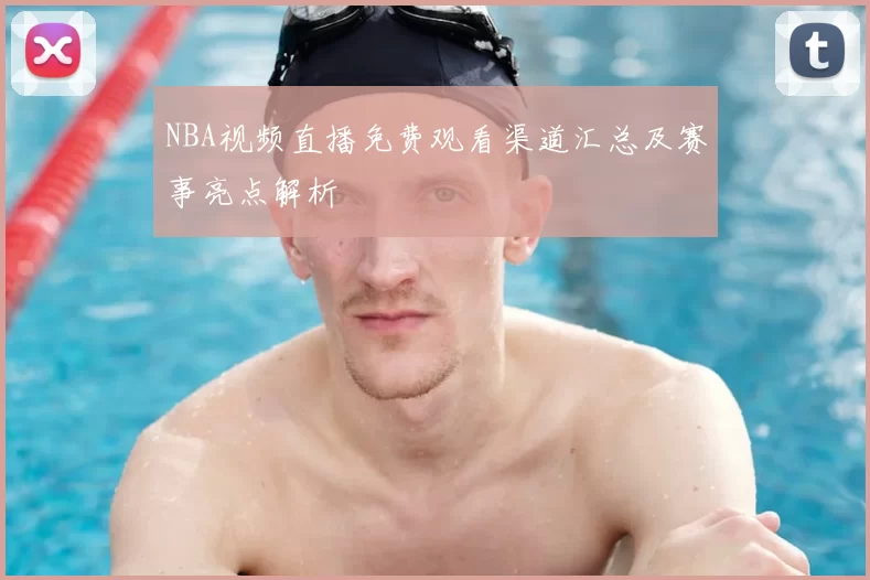 NBA视频直播免费观看渠道汇总及赛事亮点解析