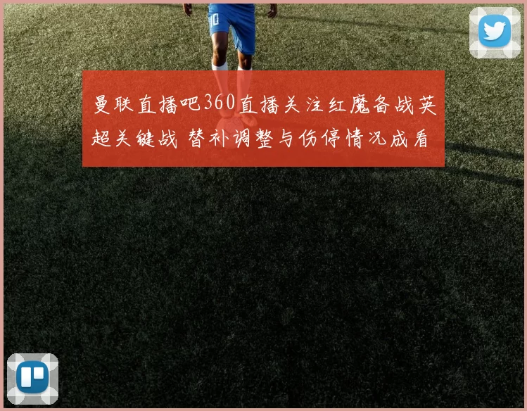 曼联直播吧360直播关注红魔备战英超关键战 替补调整与伤停情况成看点