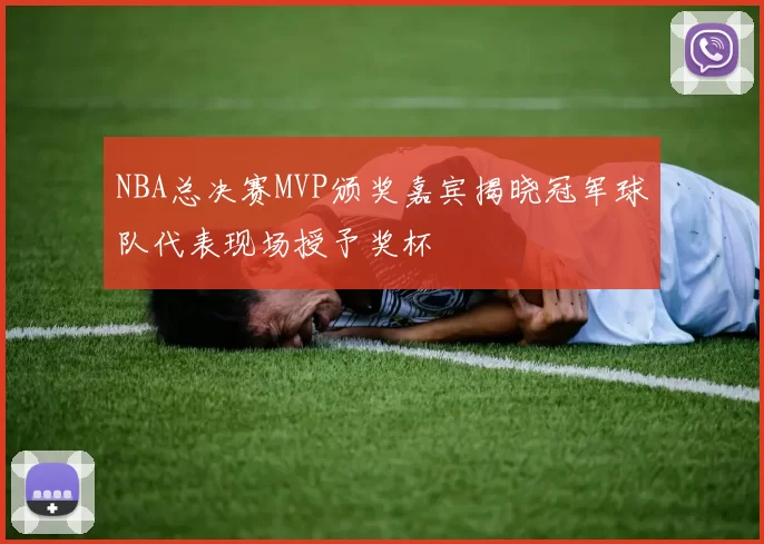 NBA总决赛MVP颁奖嘉宾揭晓冠军球队代表现场授予奖杯