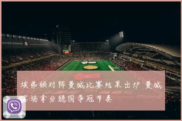 埃弗顿对阵曼城比赛结果出炉 曼城客场拿分稳固争冠节奏