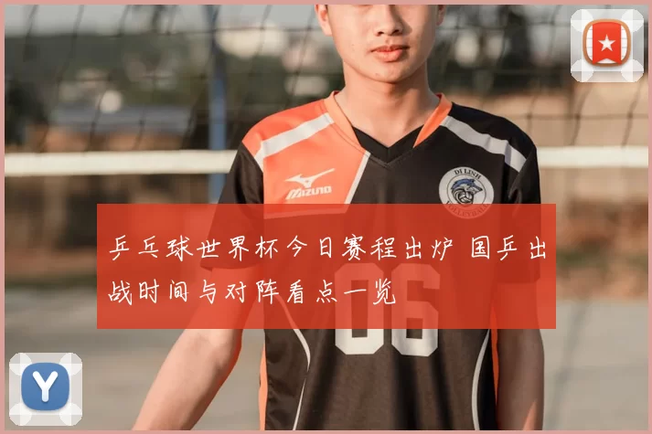 乒乓球世界杯今日赛程出炉 国乒出战时间与对阵看点一览