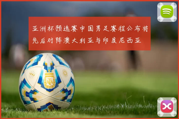 亚洲杯预选赛中国男足赛程公布将先后对阵澳大利亚与印度尼西亚