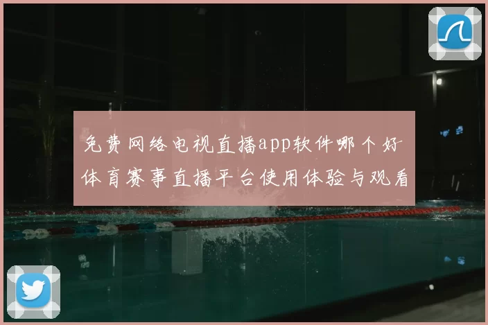 免费网络电视直播app软件哪个好 体育赛事直播平台使用体验与观看稳定性对比