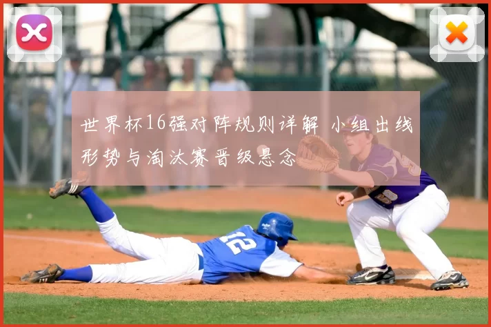 世界杯16强对阵规则详解 小组出线形势与淘汰赛晋级悬念