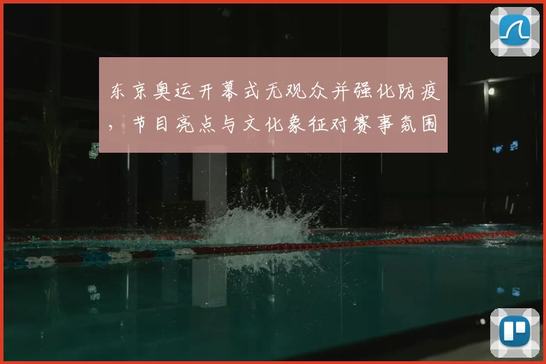 东京奥运开幕式无观众并强化防疫，节目亮点与文化象征对赛事氛围影响