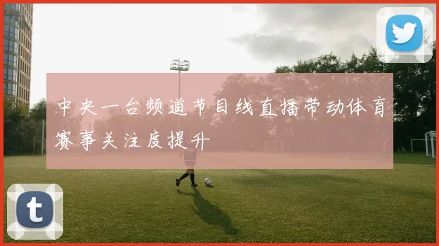 中央一台频道节目线直播带动体育赛事关注度提升