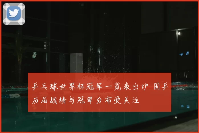 乒乓球世界杯冠军一览表出炉 国乒历届战绩与冠军分布受关注