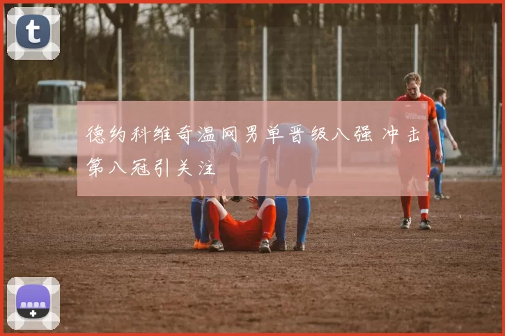 德约科维奇温网男单晋级八强 冲击第八冠引关注