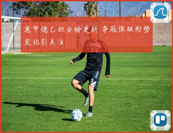 意甲德乙积分榜更新 争冠保级形势变化引关注
