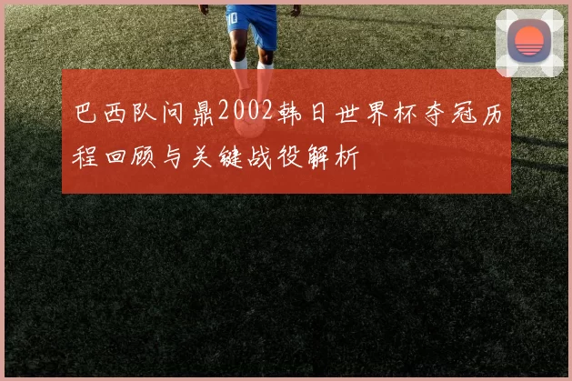 巴西队问鼎2002韩日世界杯夺冠历程回顾与关键战役解析