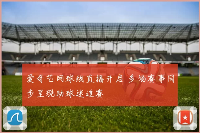 爱奇艺网球线直播开启 多场赛事同步呈现助球迷追赛