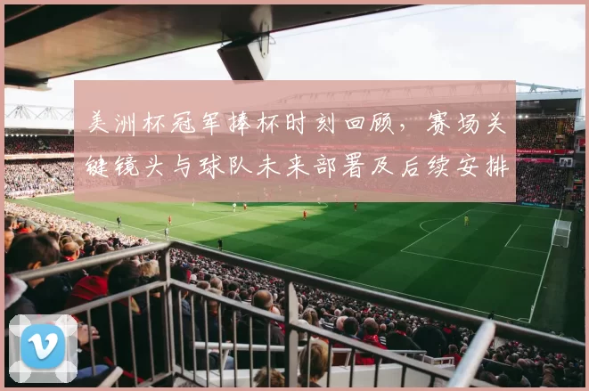 美洲杯冠军捧杯时刻回顾,赛场关键镜头与球队未来部署及后续安排看点