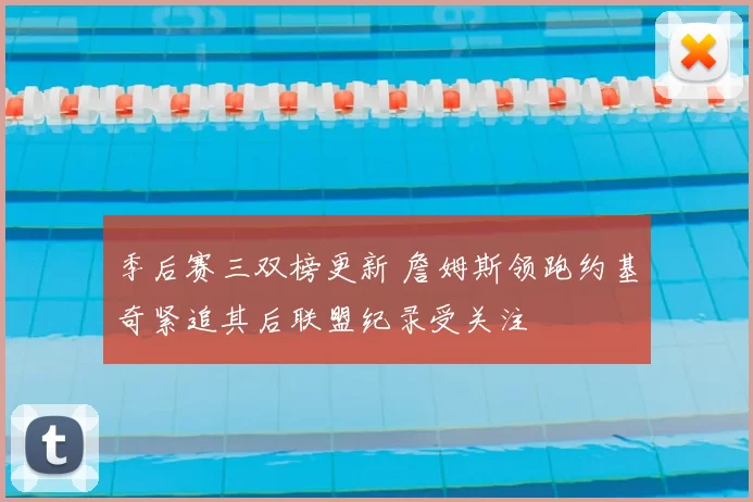 季后赛三双榜更新 詹姆斯领跑约基奇紧追其后联盟纪录受关注
