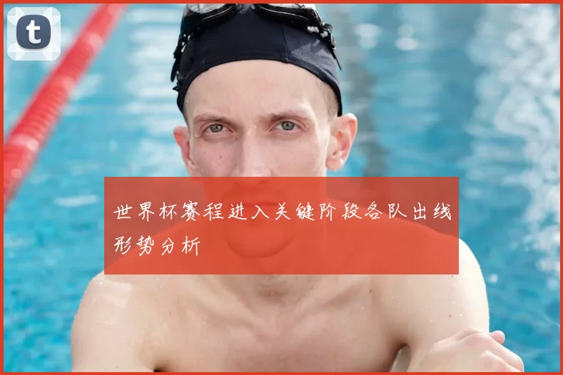 世界杯赛程进入关键阶段各队出线形势分析