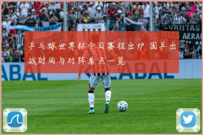 乒乓球世界杯今日赛程出炉 国乒出战时间与对阵看点一览
