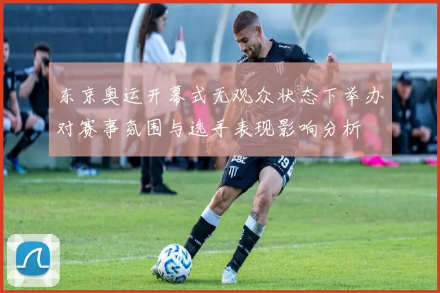 东京奥运开幕式无观众状态下举办对赛事氛围与选手表现影响分析