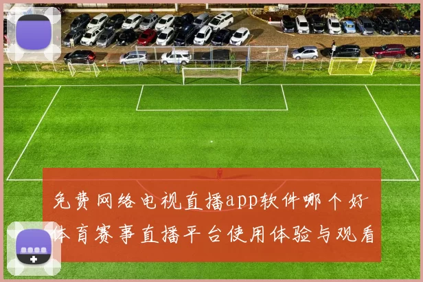 免费网络电视直播app软件哪个好 体育赛事直播平台使用体验与观看稳定性对比
