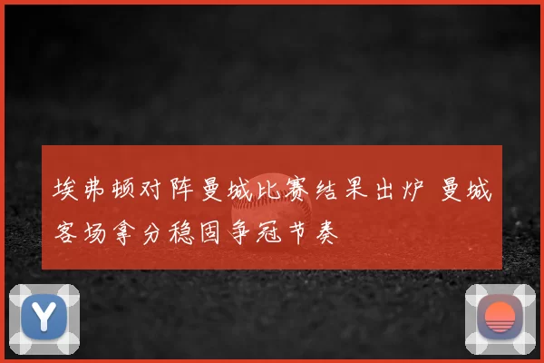 埃弗顿对阵曼城比赛结果出炉 曼城客场拿分稳固争冠节奏