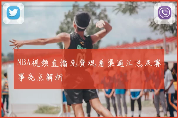 NBA视频直播免费观看渠道汇总及赛事亮点解析